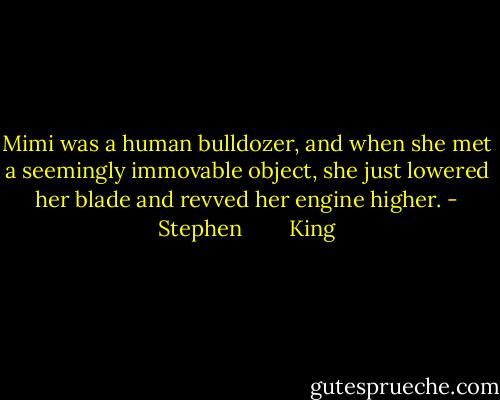 Mimi was a human bulldozer, and when she met a seemingly immovable object, she just lowered her blade and revved her engine higher. - Stephen        King