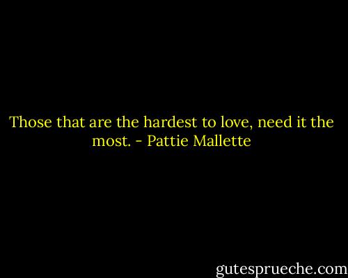 Those that are the hardest to love, need it the most. - Pattie Mallette