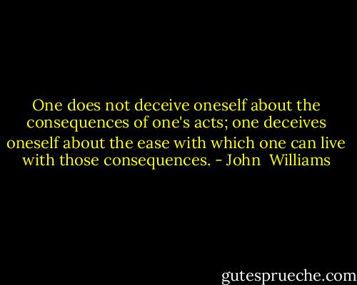 One does not deceive oneself about the consequences of one's acts; one deceives oneself about the ease with which one can live with those consequences. - John  Williams