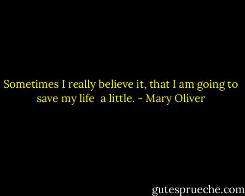 Sometimes I really believe it, that I am going to<br />save my life<br /><br />a little. - Mary Oliver