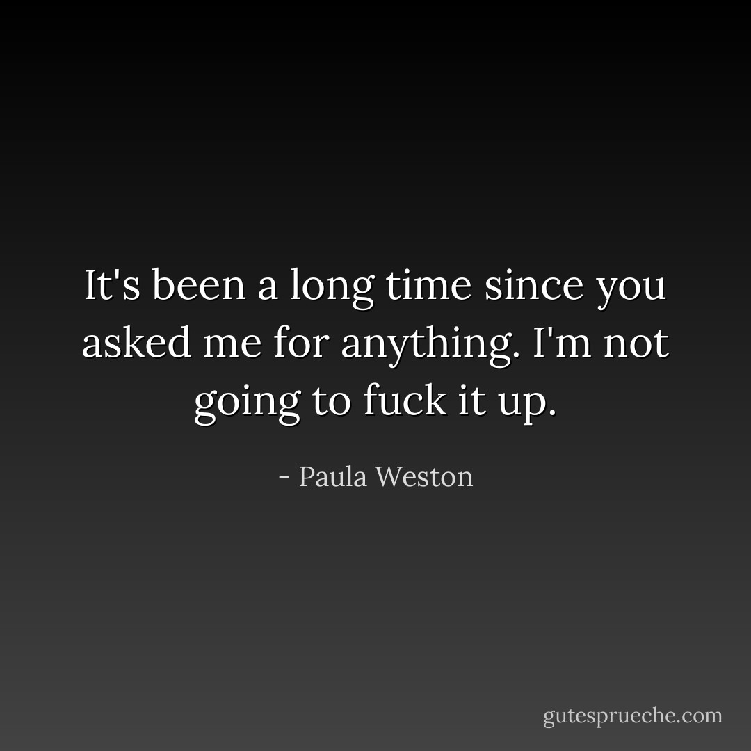 It's been a long time since you asked me for anything. I'm not going to fuck it up. - Paula Weston