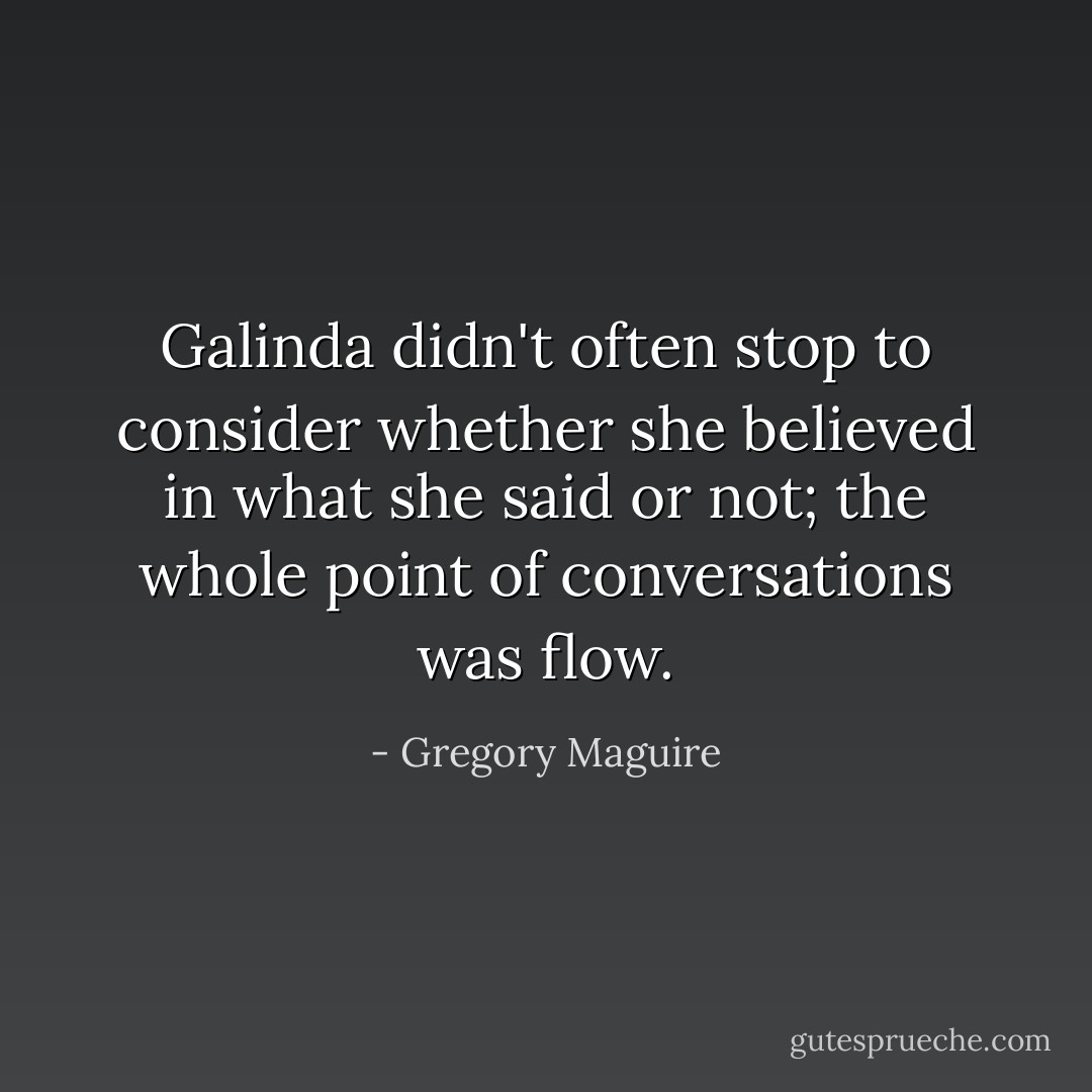 Galinda didn't often stop to consider whether she believed in what she said or not; the whole point of conversations was flow. - Gregory Maguire