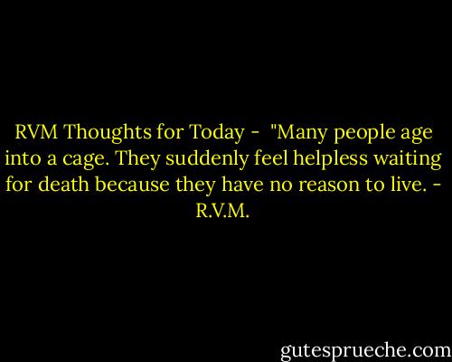 RVM Thoughts for Today - <br />"Many people age into a cage. They suddenly feel helpless waiting for death because they have no reason to live. - R.V.M.