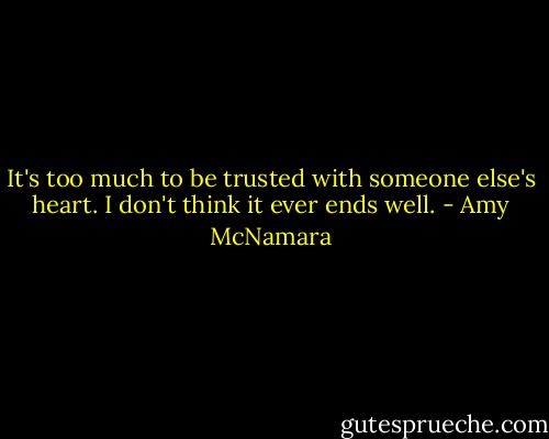 It's too much to be trusted with someone else's heart. I don't think it ever ends well. - Amy McNamara