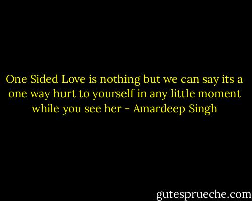 One Sided Love is nothing but we can say its a one way hurt to yourself in any little moment while you see her - Amardeep Singh