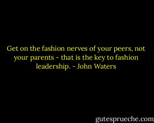 Get on the fashion nerves of your peers, not your parents - that is the key to fashion leadership. - John Waters