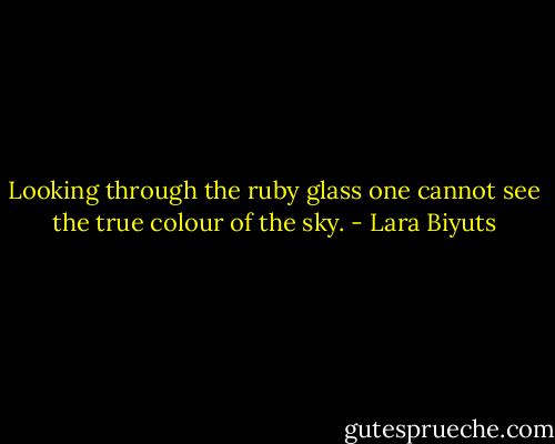 Looking through the ruby glass one cannot see the true colour of the sky. - Lara Biyuts
