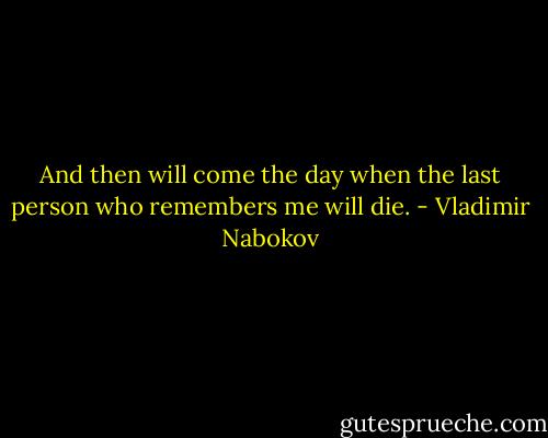 And then will come the day when the last person who remembers me will die. - Vladimir Nabokov