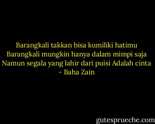 Barangkali takkan bisa kumiliki hatimu<br />Barangkali mungkin hanya dalam mimpi saja<br />Namun segala yang lahir dari puisi<br />Adalah cinta - Baha Zain