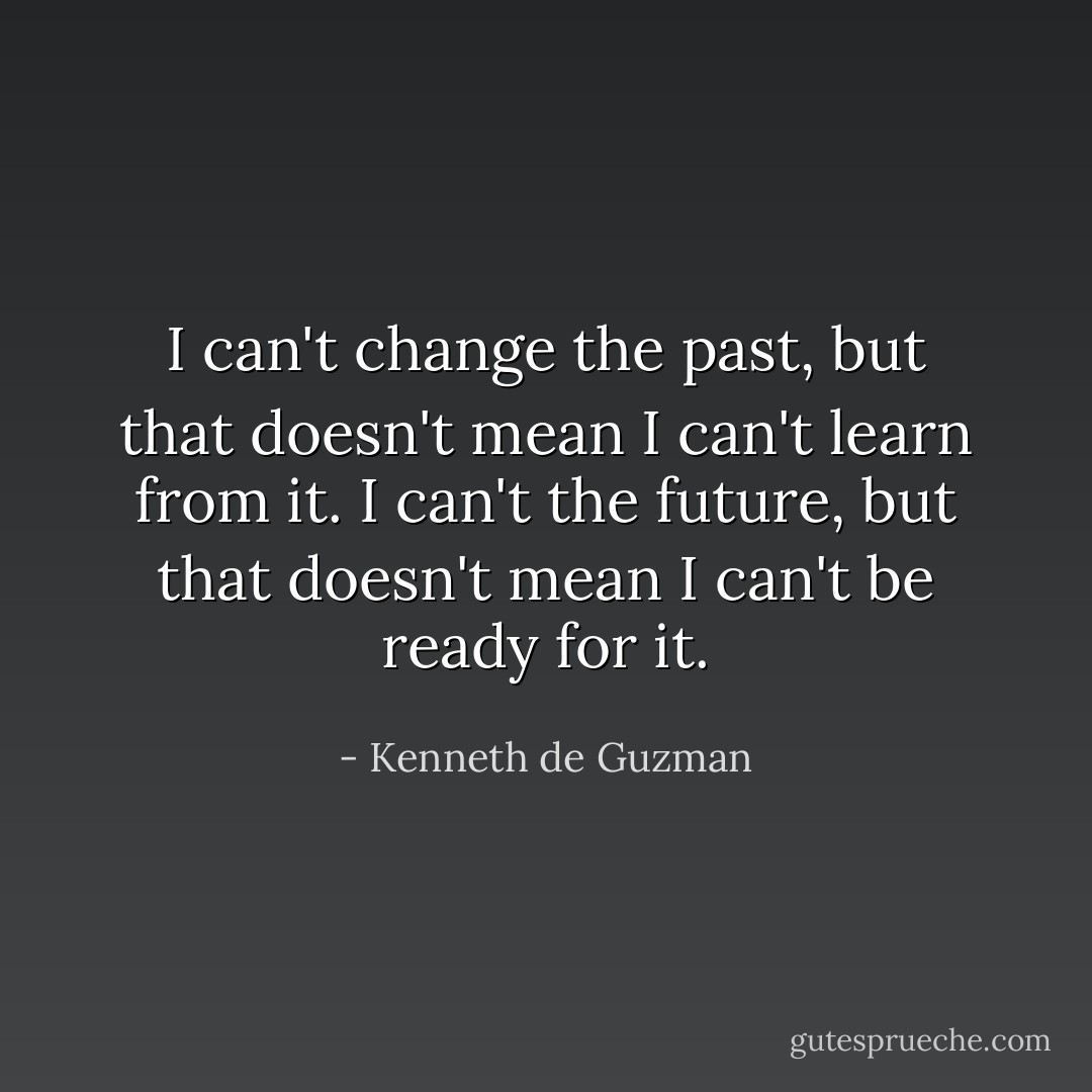 I can't change the past, but that doesn't mean I can't learn from it. I can't the future, but that doesn't mean I can't be ready for it. - Kenneth de Guzman