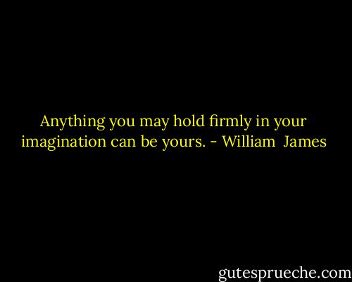 Anything you may hold firmly in your imagination can be yours. - William  James