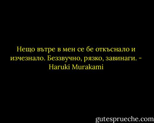 Нещо вътре в мен се бе откъснало и изчезнало. Беззвучно, рязко, завинаги. - Haruki Murakami