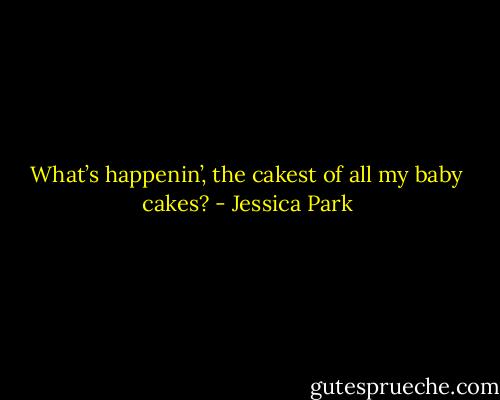 What’s happenin’, the cakest of all my baby cakes? - Jessica Park