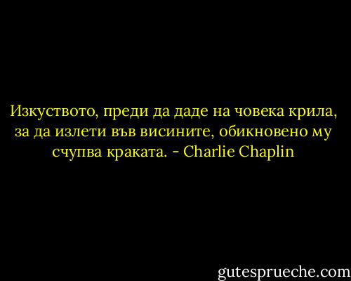 Изкуството, преди да даде на човека крила, за да излети във висините, обикновено му счупва краката. - Charlie Chaplin