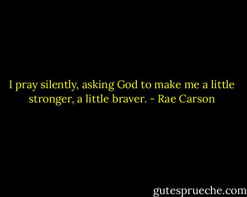 I pray silently, asking God to make me a little stronger, a little braver. - Rae Carson