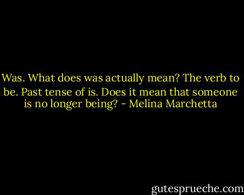 Was. What does was actually mean? The verb to be. Past tense of is. Does it mean that someone is no longer being? - Melina Marchetta
