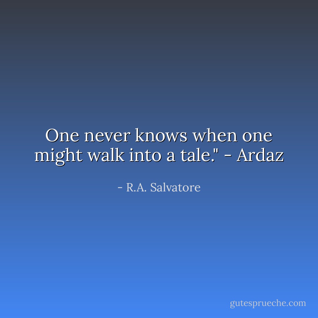 One never knows when one might walk into a tale." - Ardaz - R.A. Salvatore