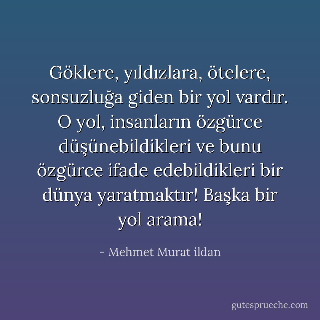 Göklere, yıldızlara, ötelere, sonsuzluğa giden bir yol vardır. O yol, insanların özgürce düşünebildikleri ve bunu özgürce ifade edebildikleri bir dünya yaratmaktır! Başka bir yol arama! - Mehmet Murat ildan
