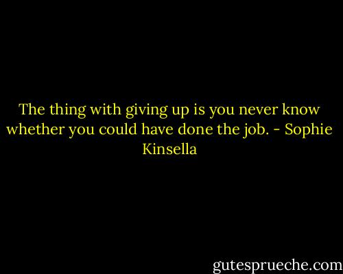 The thing with giving up is you never know whether you could have done the job. - Sophie Kinsella