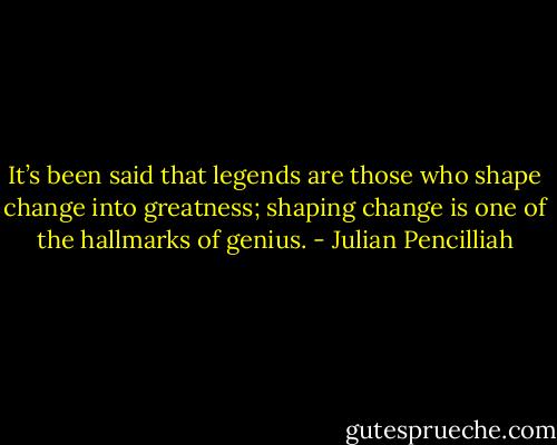 It’s been said that legends are those who shape change into greatness; shaping change is one of the hallmarks of genius. - Julian Pencilliah