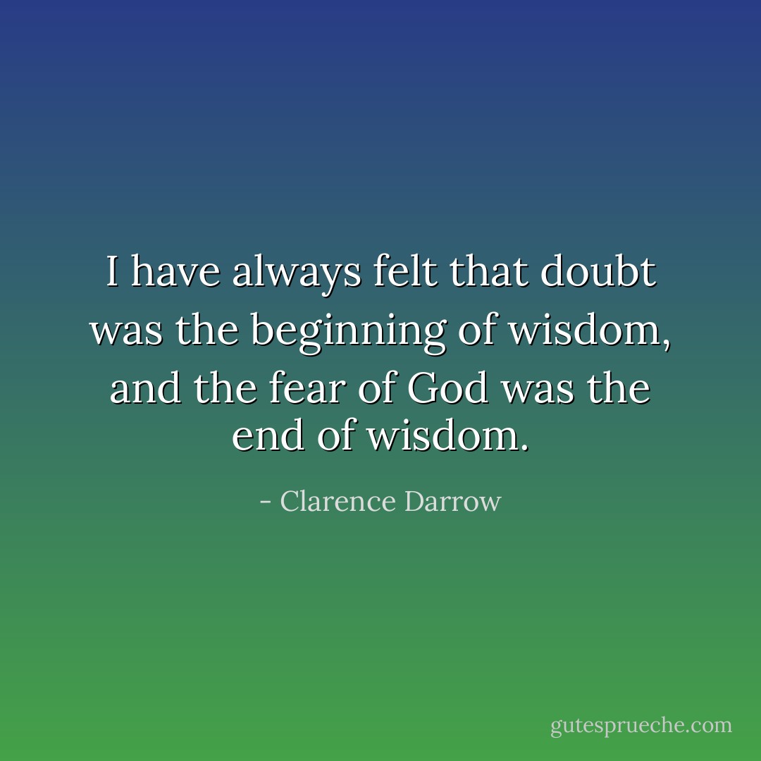I have always felt that doubt was the beginning of wisdom, and the fear of God was the end of wisdom. - Clarence Darrow
