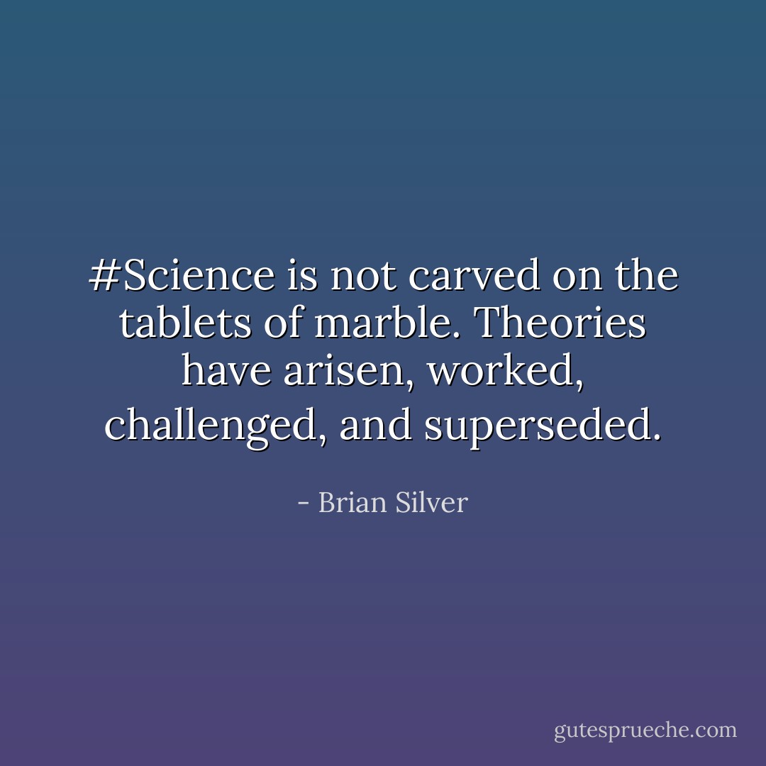 #Science is not carved on the tablets of marble. Theories have arisen, worked, challenged, and superseded. - Brian Silver