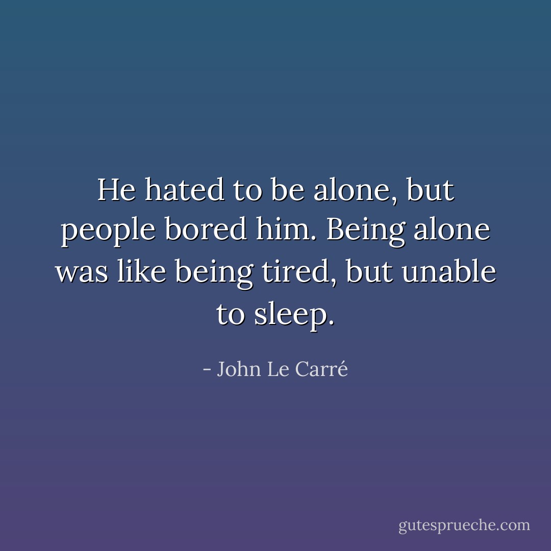 He hated to be alone, but people bored him. Being alone was like being tired, but unable to sleep. - John Le Carré
