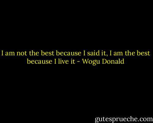 I am not the best because I said it, I am the best because I live it - Wogu Donald