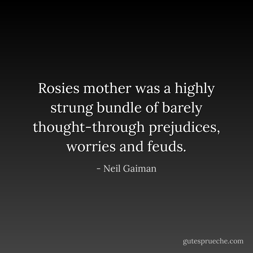 Rosies mother was a highly strung bundle of barely thought-through prejudices, worries and feuds. - Neil Gaiman