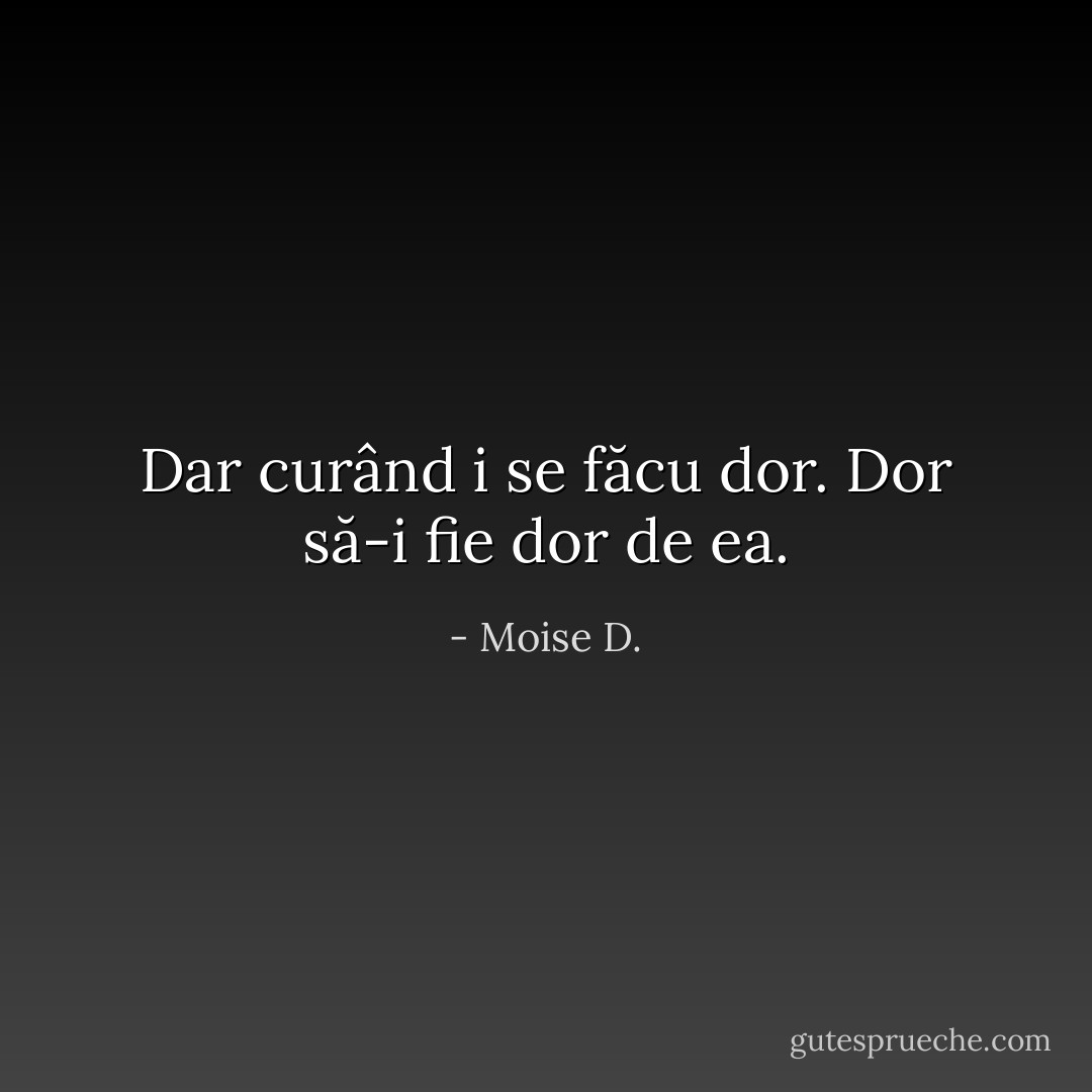 Dar curând i se făcu dor. Dor să-i fie dor de ea. - Moise D.