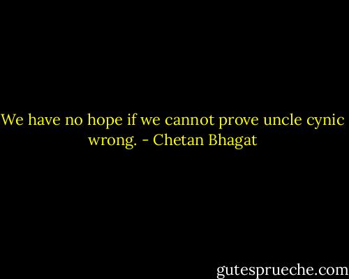 We have no hope if we cannot prove uncle cynic wrong. - Chetan Bhagat