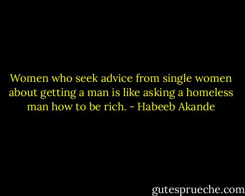 Women who seek advice from single women about getting a man is like asking a homeless man how to be rich. - Habeeb Akande