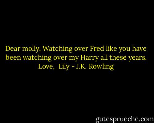 Dear molly,<br />Watching over Fred like you have been watching over my Harry all these years.<br />Love, <br />Lily - J.K. Rowling