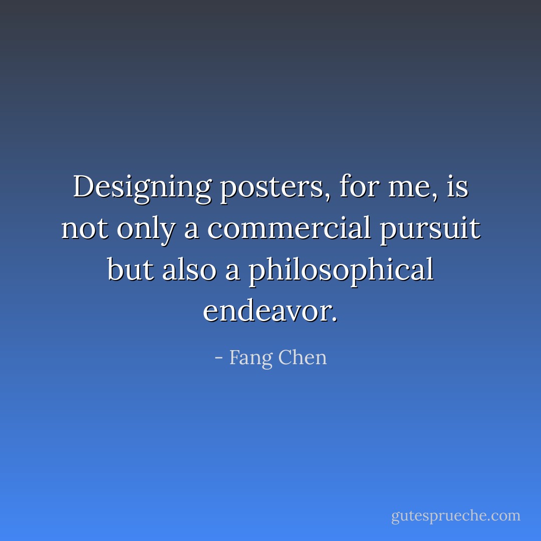 Designing posters, for me, is not only a commercial pursuit but also a philosophical endeavor. - Fang Chen