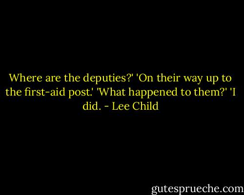 Where are the deputies?'<br />'On their way up to the first-aid post.'<br />'What happened to them?'<br />'I did. - Lee Child