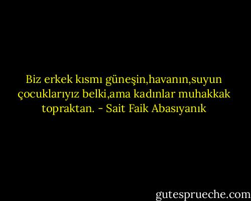 Biz erkek kısmı güneşin,havanın,suyun çocuklarıyız belki,ama kadınlar muhakkak topraktan. - Sait Faik Abasıyanık