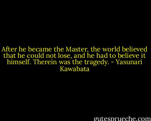 After he became the Master, the world believed that he could not lose, and he had to believe it himself. Therein was the tragedy. - Yasunari Kawabata