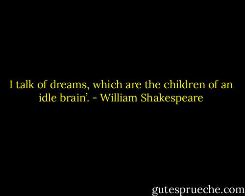 I talk of dreams, which are the children of an idle brain’. - William Shakespeare