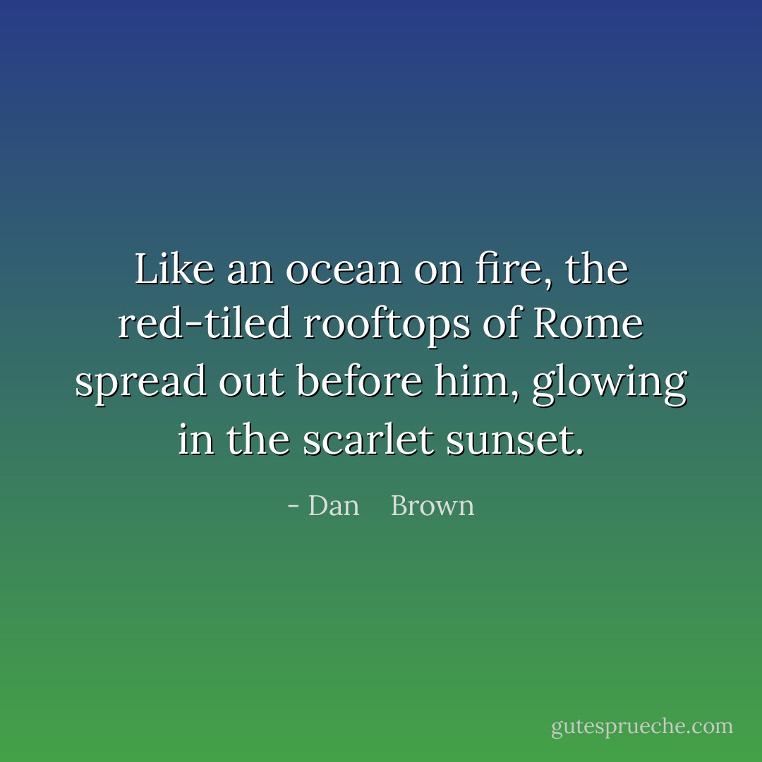 Like an ocean on fire, the red-tiled rooftops of Rome spread out before him, glowing in the scarlet sunset. - Dan    Brown