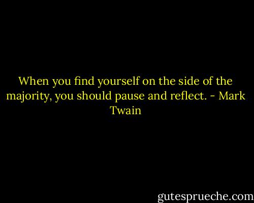 When you find yourself on the side of the majority, you should pause and reflect. - Mark Twain