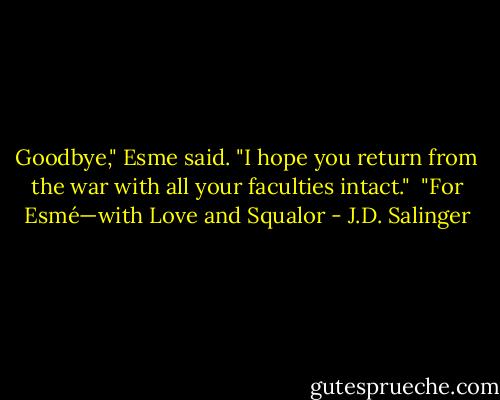 Goodbye," Esme said. "I hope you return from the war with all your faculties intact."<br /><br />"For Esmé—with Love and Squalor - J.D. Salinger