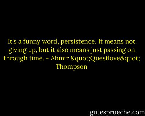 It's a funny word, persistence. It means not giving up, but it also means just passing on through time. - Ahmir "Questlove" Thompson