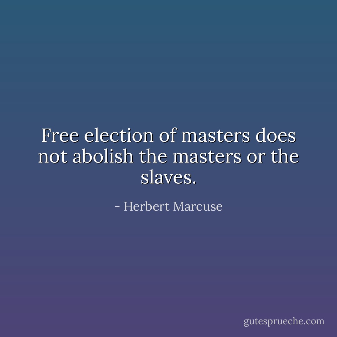 Free election of masters does not abolish the masters or the slaves. - Herbert Marcuse