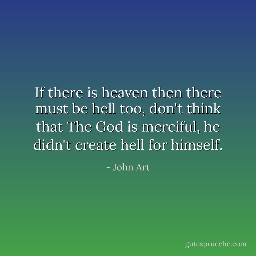 If there is heaven then there must be hell too, don't think that The God is merciful, he didn't create hell for himself. - John Art