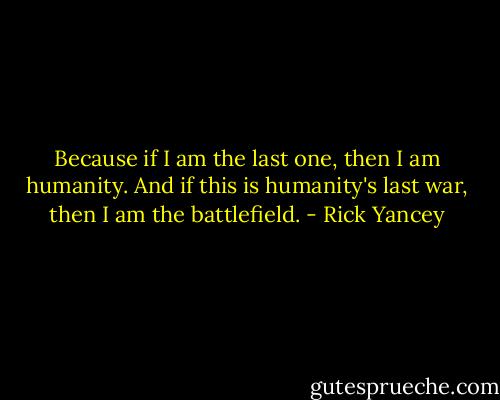 Because if I am the last one, then I am humanity. And if this is humanity's last war, then I am the battlefield. - Rick Yancey