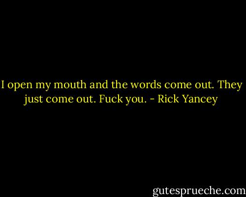 I open my mouth and the words come out. They just come out. Fuck you. - Rick Yancey