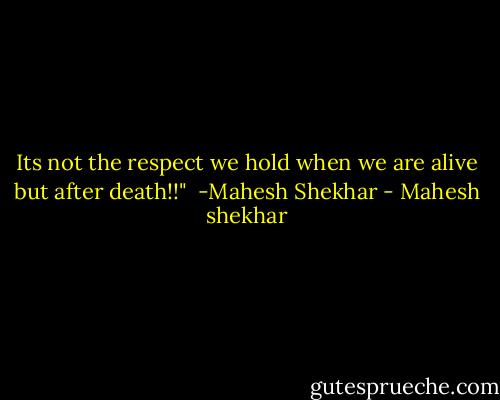 Its not the respect we hold when we are alive but after death!!"<br /><br />-Mahesh Shekhar - Mahesh shekhar