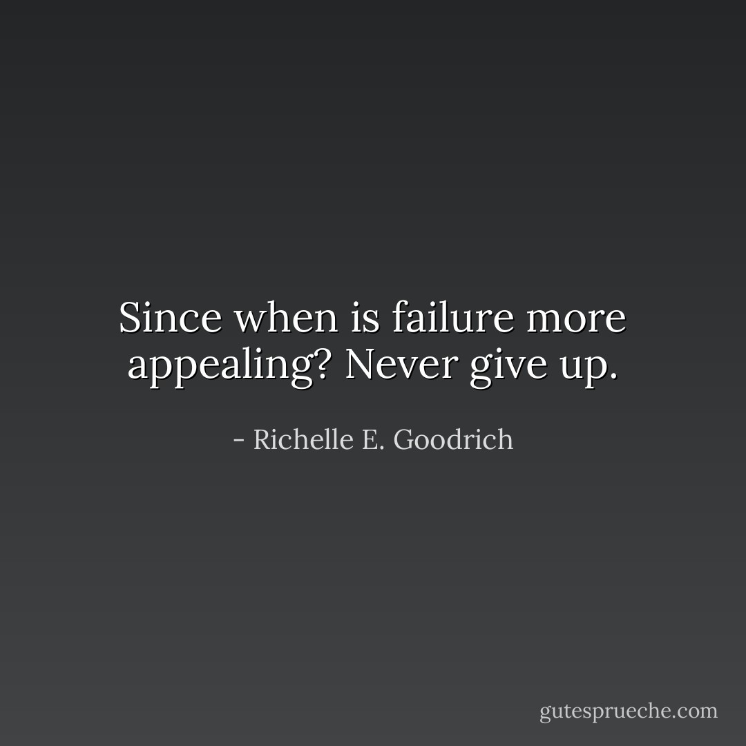 Since when is failure more appealing? Never give up. - Richelle E. Goodrich