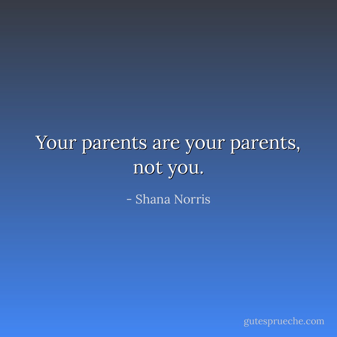 Your parents are your parents, not you. - Shana Norris