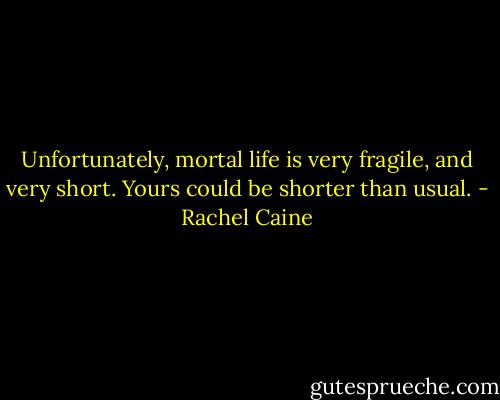 Unfortunately, mortal life is very fragile, and very short. Yours could be shorter than usual. - Rachel Caine